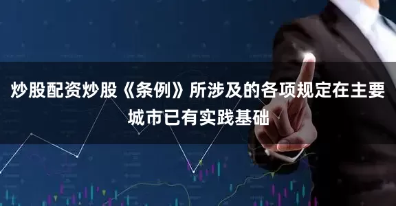 炒股配资炒股《条例》所涉及的各项规定在主要城市已有实践基础