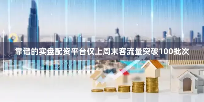 靠谱的实盘配资平台仅上周末客流量突破100批次