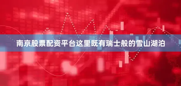南京股票配资平台这里既有瑞士般的雪山湖泊