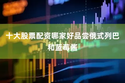 十大股票配资哪家好品尝俄式列巴和蓝莓酱