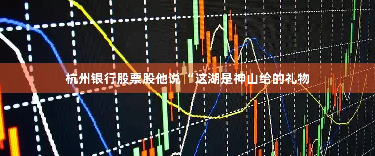 杭州银行股票股他说 “这湖是神山给的礼物