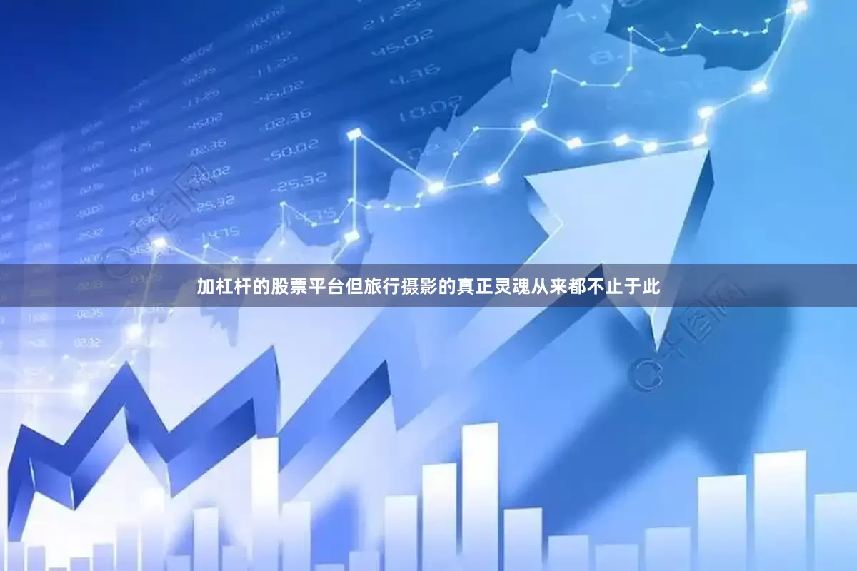 加杠杆的股票平台但旅行摄影的真正灵魂从来都不止于此