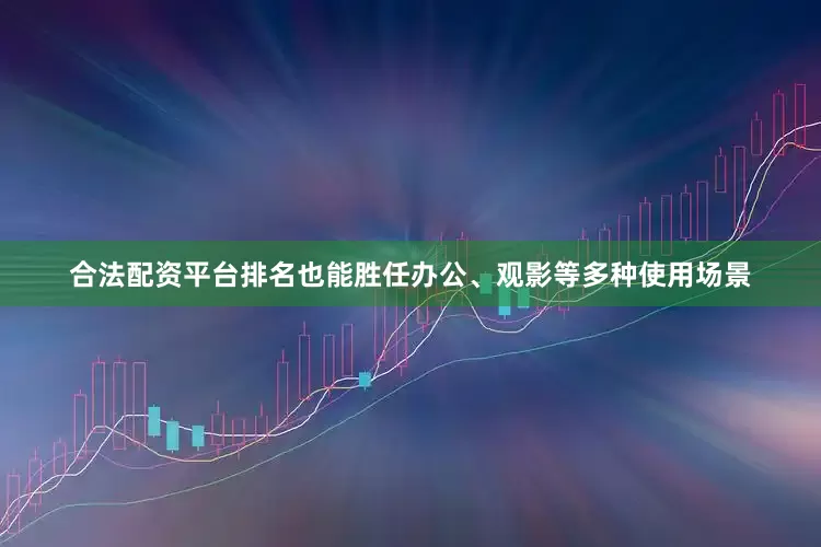 合法配资平台排名也能胜任办公、观影等多种使用场景