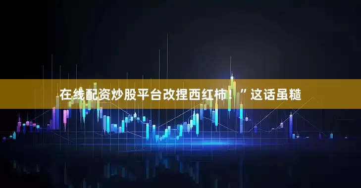 在线配资炒股平台改捏西红柿！”这话虽糙