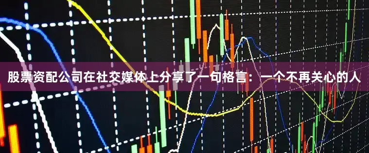 股票资配公司在社交媒体上分享了一句格言：一个不再关心的人