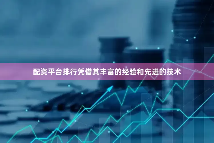 配资平台排行凭借其丰富的经验和先进的技术