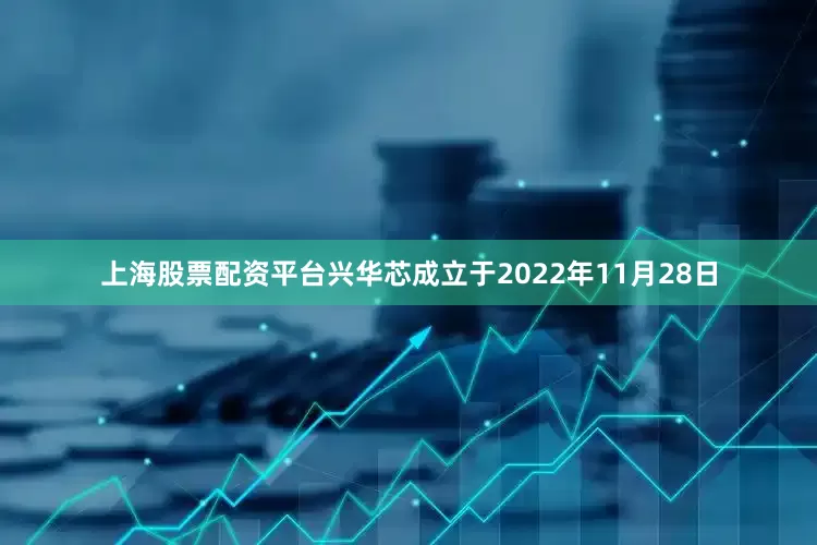 上海股票配资平台　　兴华芯成立于2022年11月28日