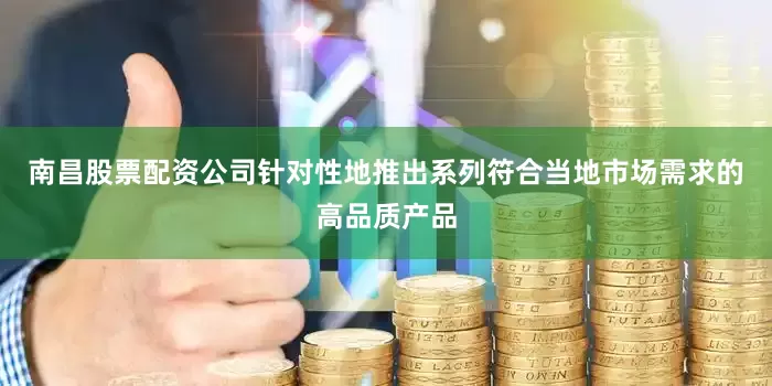 南昌股票配资公司针对性地推出系列符合当地市场需求的高品质产品