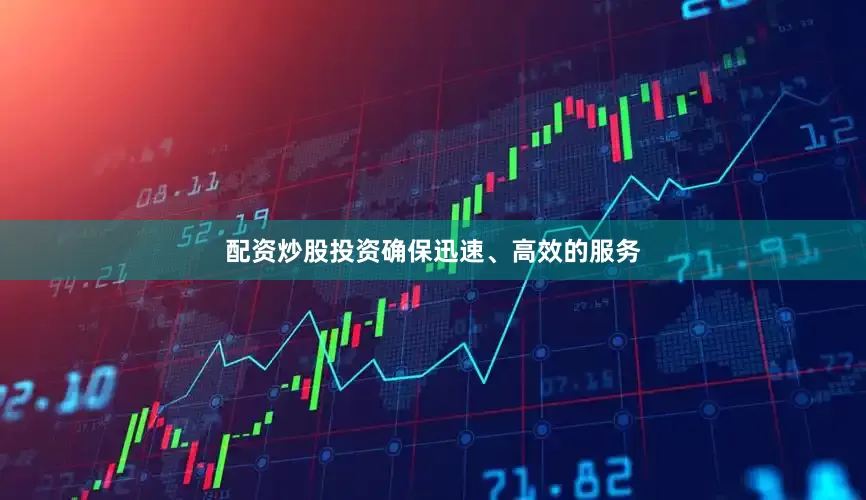 配资炒股投资确保迅速、高效的服务