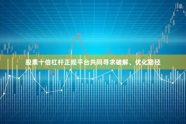 股票十倍杠杆正规平台共同寻求破解、优化路径