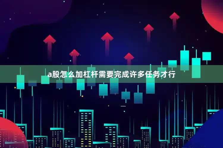a股怎么加杠杆需要完成许多任务才行