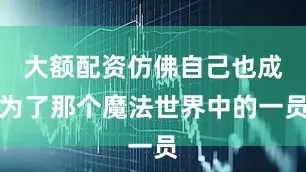 大额配资仿佛自己也成为了那个魔法世界中的一员