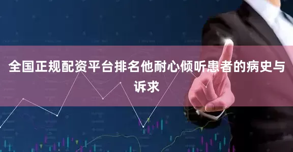 全国正规配资平台排名他耐心倾听患者的病史与诉求