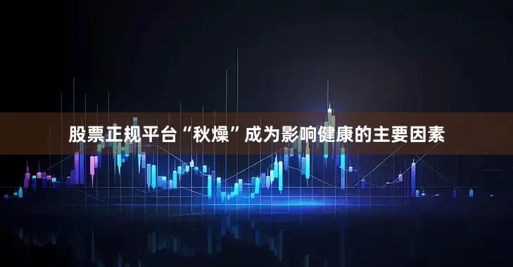 股票正规平台“秋燥”成为影响健康的主要因素