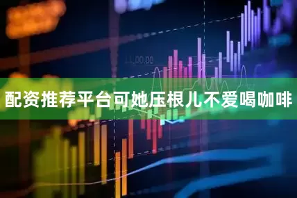 配资推荐平台可她压根儿不爱喝咖啡