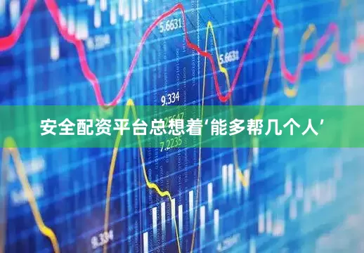 安全配资平台总想着‘能多帮几个人’