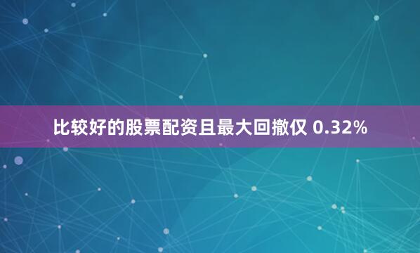 比较好的股票配资且最大回撤仅 0.32%