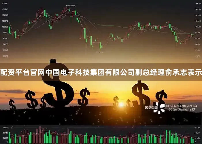 配资平台官网中国电子科技集团有限公司副总经理俞承志表示
