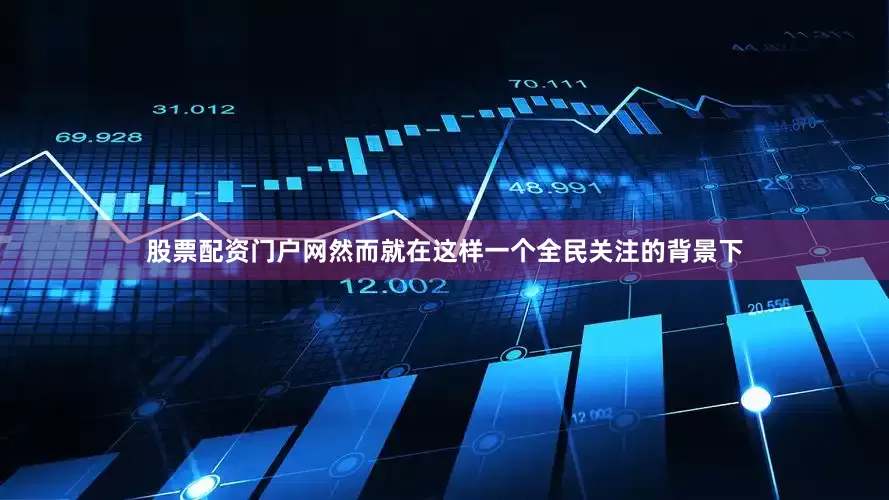 股票配资门户网然而就在这样一个全民关注的背景下
