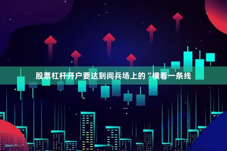 股票杠杆开户要达到阅兵场上的“横看一条线