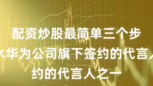 配资炒股最简单三个步骤张水华为公司旗下签约的代言人之一