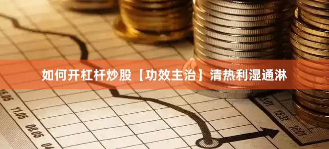 如何开杠杆炒股【功效主治】清热利湿通淋