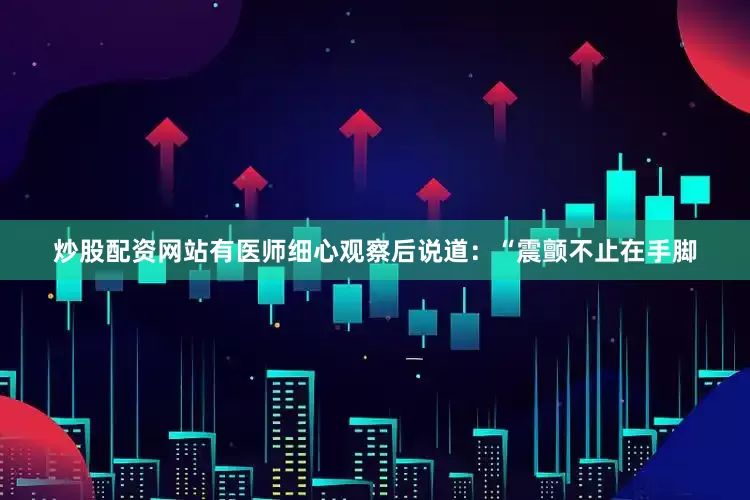 炒股配资网站有医师细心观察后说道：“震颤不止在手脚
